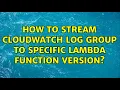 How to stream CloudWatch log group to specific Lambda function version