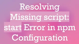 Resolving Missing script start Error in npm Configuration