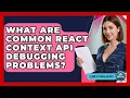 What Are Common React Context API Debugging Problems - Learn To Troubleshoot