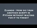 Django How do I run another script in Python without waiting for it to finish