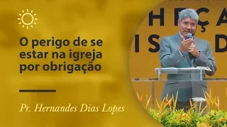 O perigo de se estar na igreja por obrigação - Pr Hernandes Dias Lopes
