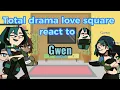 Total drama love square react to Gwen Part 4
