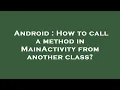 Android How to call a method in MainActivity from another class
