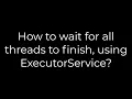 Java How to wait for all threads to finish using ExecutorService 5solution