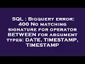 SQL Bigquery error 400 No matching signature for operator BETWEEN for argument types DATE TIMES