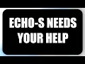 Echo-S Needs Your Help Really
