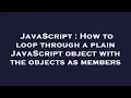 JavaScript How to loop through a plain JavaScript object with the objects as members