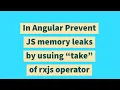 In Angular Prevent JS memory leaks by usuing take of rxjs operator