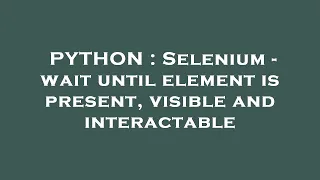 PYTHON Selenium - wait until element is present visible and interactable