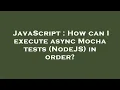 JavaScript How can I execute async Mocha tests NodeJS in order