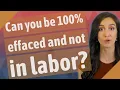Can you be 100 effaced and not in labor