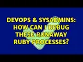 DevOps SysAdmins How can I debug these runaway ruby processes