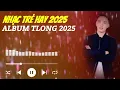 Lagu LK Nhạc TLong 2025 - TOP Nhạc Trẻ Hay Nhất Hiện Nay | Nhạc Ballad Hot Nhất 2025 | Nghe Là Nghiện