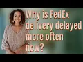 Why is FedEx delivery delayed more often now