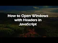 How to Open Windows with Headers in JavaScript