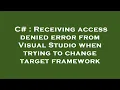 C Receiving access denied error from Visual Studio when trying to change target framework