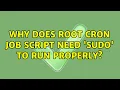 Why does root cron job script need sudo to run properly 2 Solutions