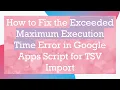 How to Fix the Exceeded Maximum Execution Time Error in Google Apps Script for TSV Import