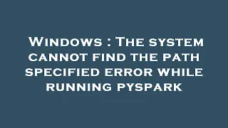 Windows The system cannot find the path specified error while running pyspark