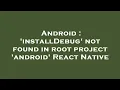 Android installDebug not found in root project android React Native
