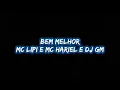 Bem Melhor(Mc Lipi e Mc Hariel e Dj GM)Letras