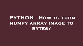 PYTHON How to turn numpy array image to bytes