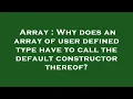 Array Why does an array of user defined type have to call the default constructor thereof