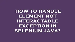 How to handle element not interactable exception in selenium java