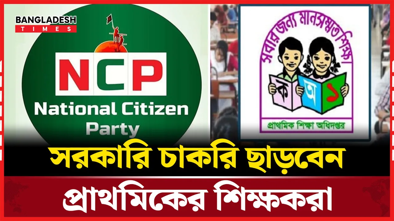 এনসিপিতে পদ পেলে চাকরি ছাড়বেন প্রাথমিকের শিক্ষকরা