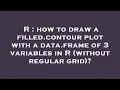 R how to draw a filled contour plot with a data frame of 3 variables in R without regular grid