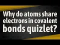 Why do atoms share electrons in covalent bonds quizlet