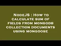 NodeJS How to calculate sum of fields from mongodb collection documents using mongoose