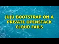Ubuntu juju bootstrap on a private openstack cloud fails
