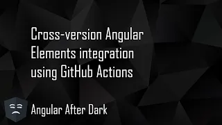 Angular After Dark Cross-version Angular Elements integration using GitHub Actions