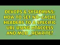 DevOps SysAdmins How to set no-cache headers to a specific url using htaccess and mod - rewrite