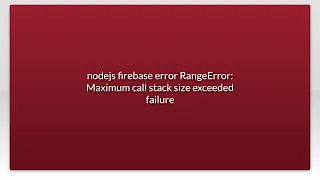 nodejs firebase error RangeError Maximum call stack size exceeded failure