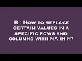 R How to replace certain values in a specific rows and columns with NA in R