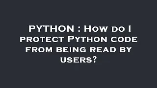 PYTHON How do I protect Python code from being read by users
