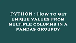 PYTHON How to get unique values from multiple columns in a pandas groupby