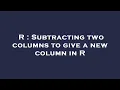 R Subtracting two columns to give a new column in R