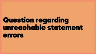 Question regarding unreachable statement errors 2 answers