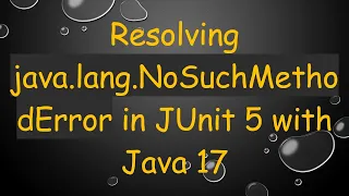 Resolving java lang NoSuchMethodError in JUnit 5 with Java 17