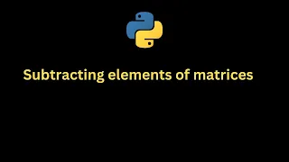 Python Program Subtracting elements of matrices
