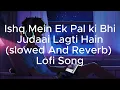 Lagu Ishq Mein Ek Pal Ki Bhi Judaai Lagti (Slowed And Reverb) Lofi Song