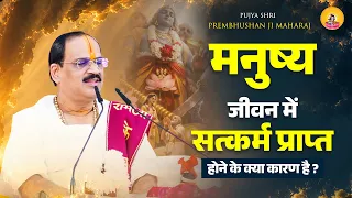 मनुष्य जीवन में सत्कर्म प्राप्त होने के क्या कारण है ?? | Pujya Prembhushanji Maharaj