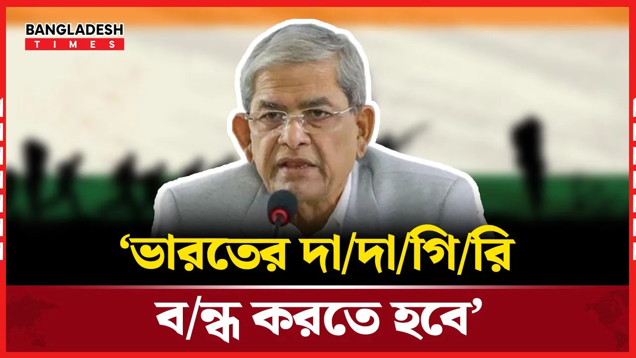বিএনপি দায়িত্বে এলে ‘ভারতের দাদাগিরি’ বন্ধে বেশি গুরুত্ব দেবে: মির্জা ফখরুল