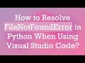 How to Resolve FileNotFoundError in Python When Using Visual Studio Code
