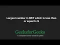 Largest number in BST which is less than or equal to N GeeksforGeeks