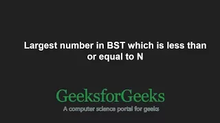 Largest number in BST which is less than or equal to N GeeksforGeeks