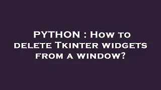 PYTHON How to delete Tkinter widgets from a window